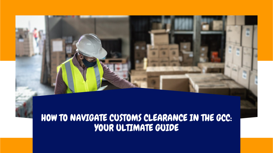 How to Navigate Customs Clearance in the GCC Your Ultimate Guide